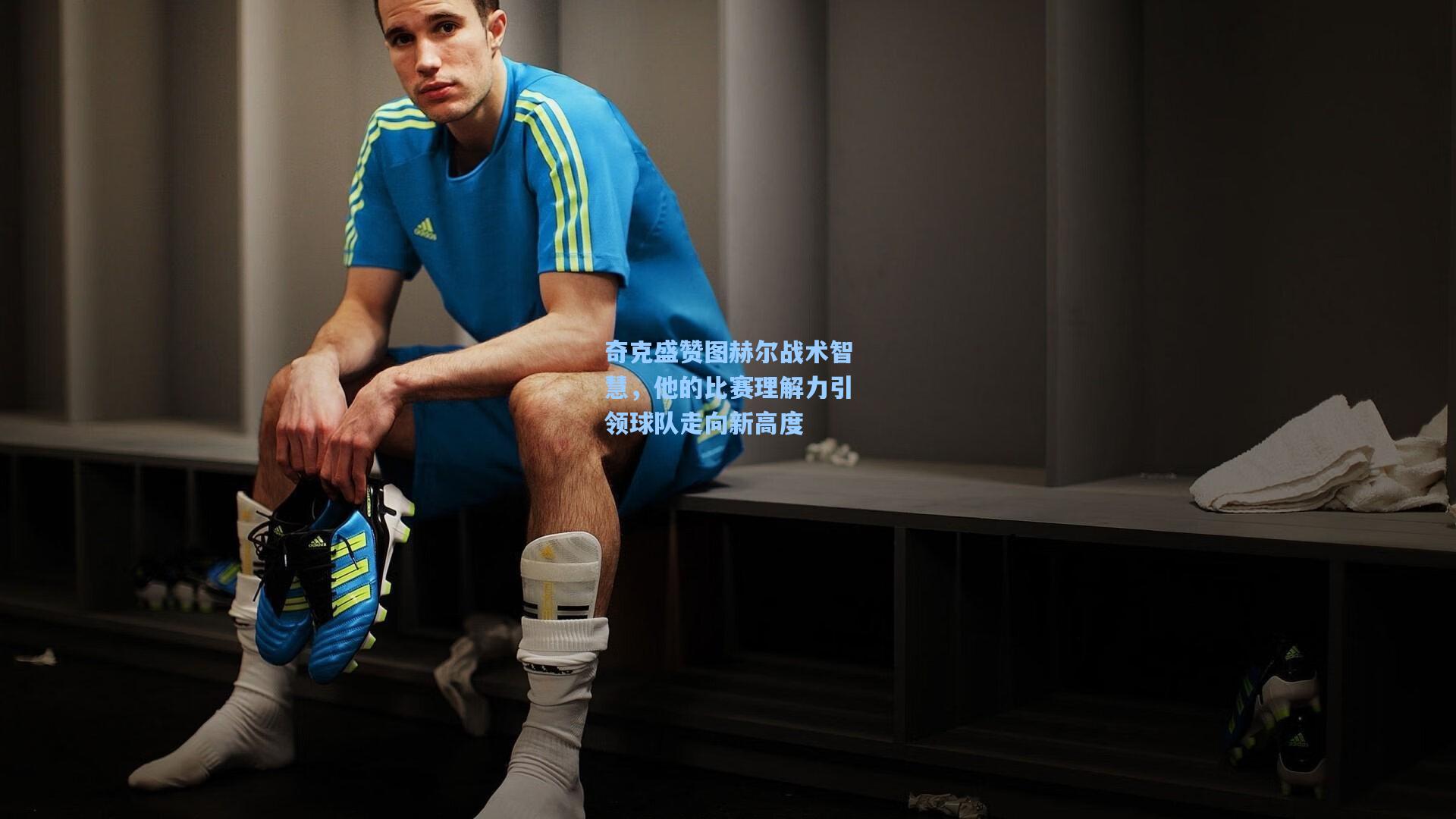 奇克盛赞图赫尔战术智慧，他的比赛理解力引领球队走向新高度