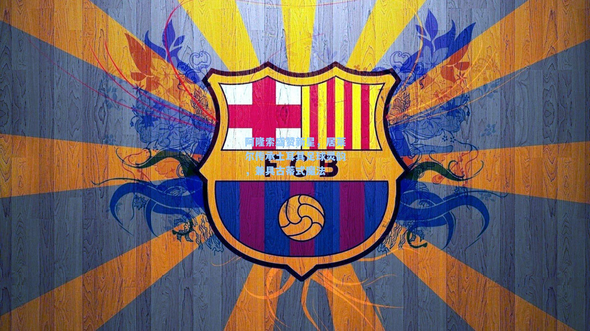 阿隆索盛赞新星，居莱尔传承土耳其足球灵韵，兼具古蒂式魔法