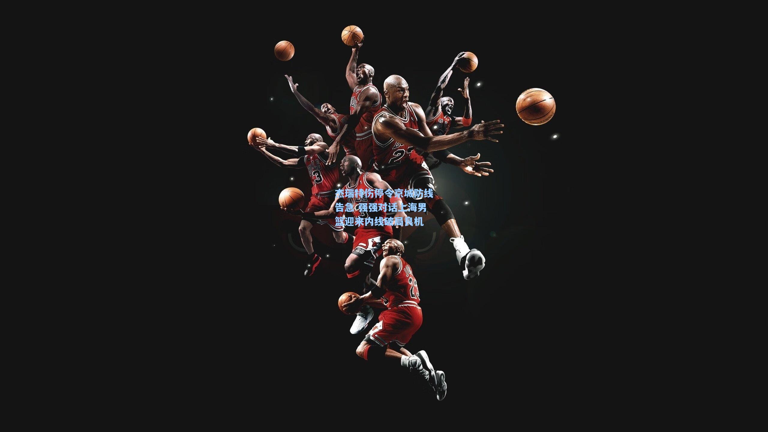 杰瑞特伤停令京城防线告急 强强对话上海男篮迎来内线破局良机