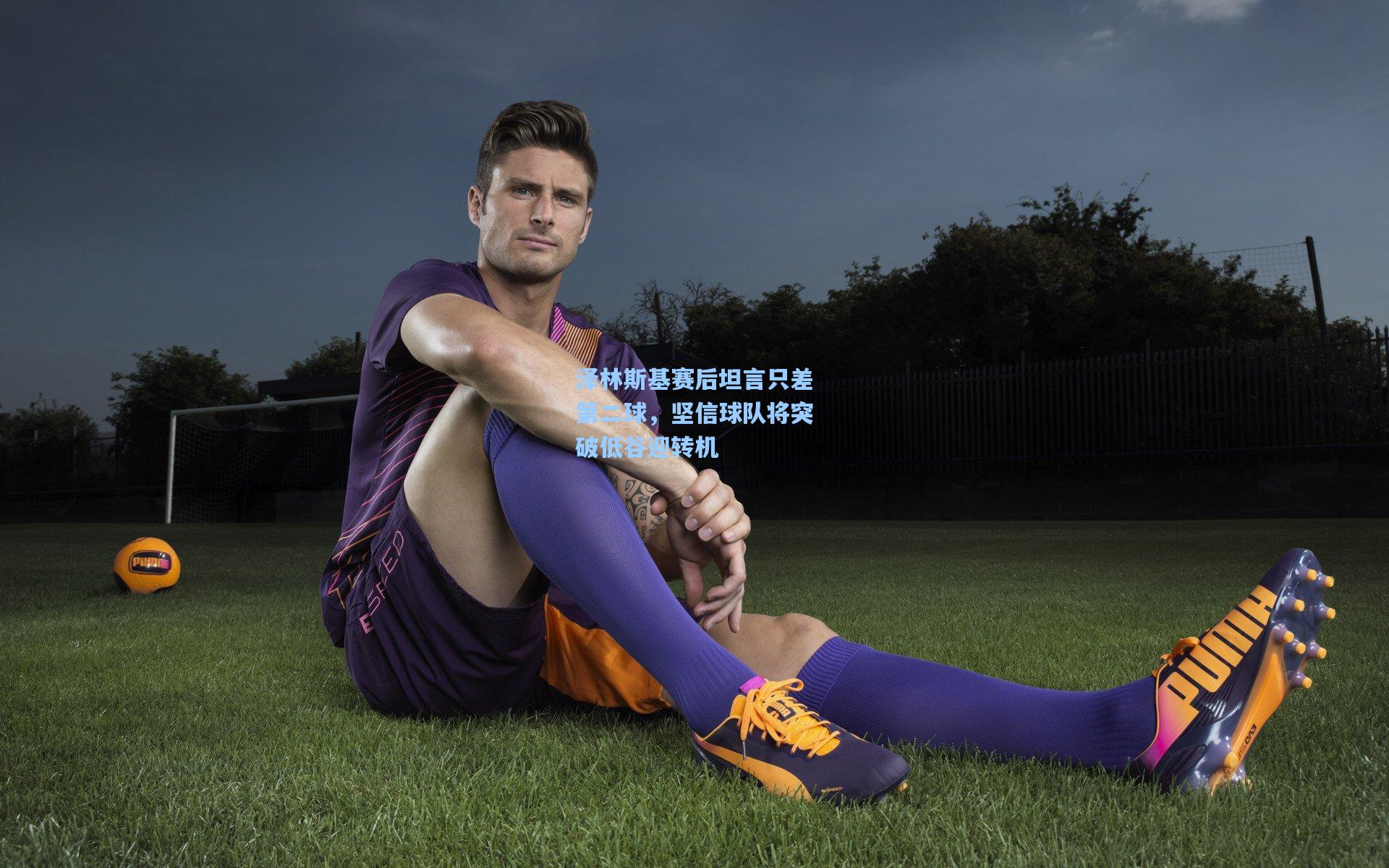 泽林斯基赛后坦言只差第二球，坚信球队将突破低谷迎转机