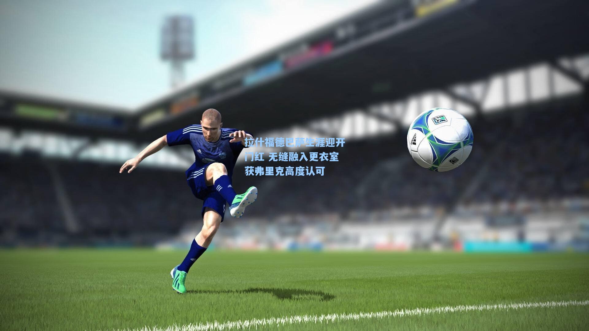 拉什福德巴萨生涯迎开门红 无缝融入更衣室获弗里克高度认可