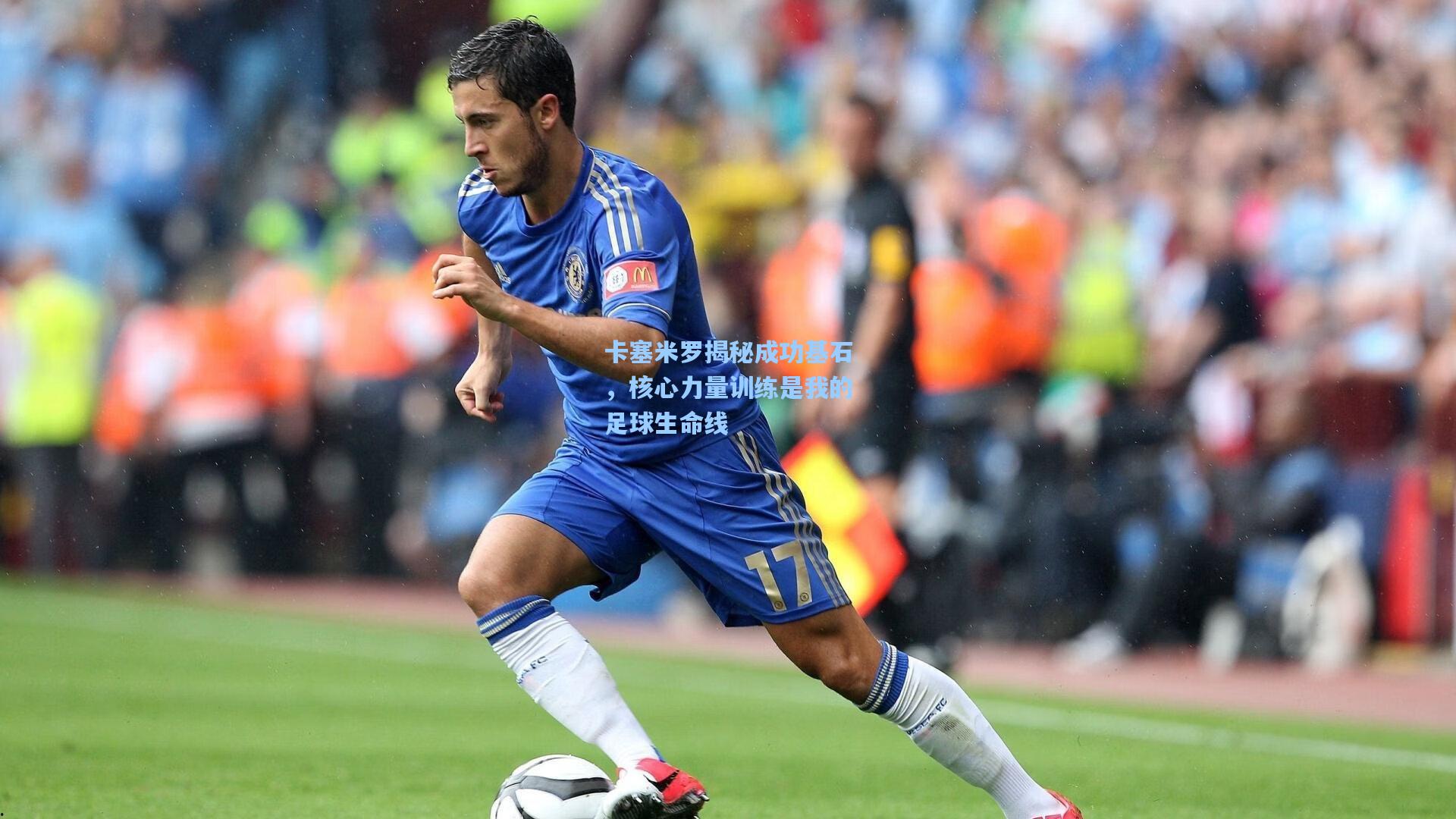 卡塞米罗揭秘成功基石，核心力量训练是我的足球生命线