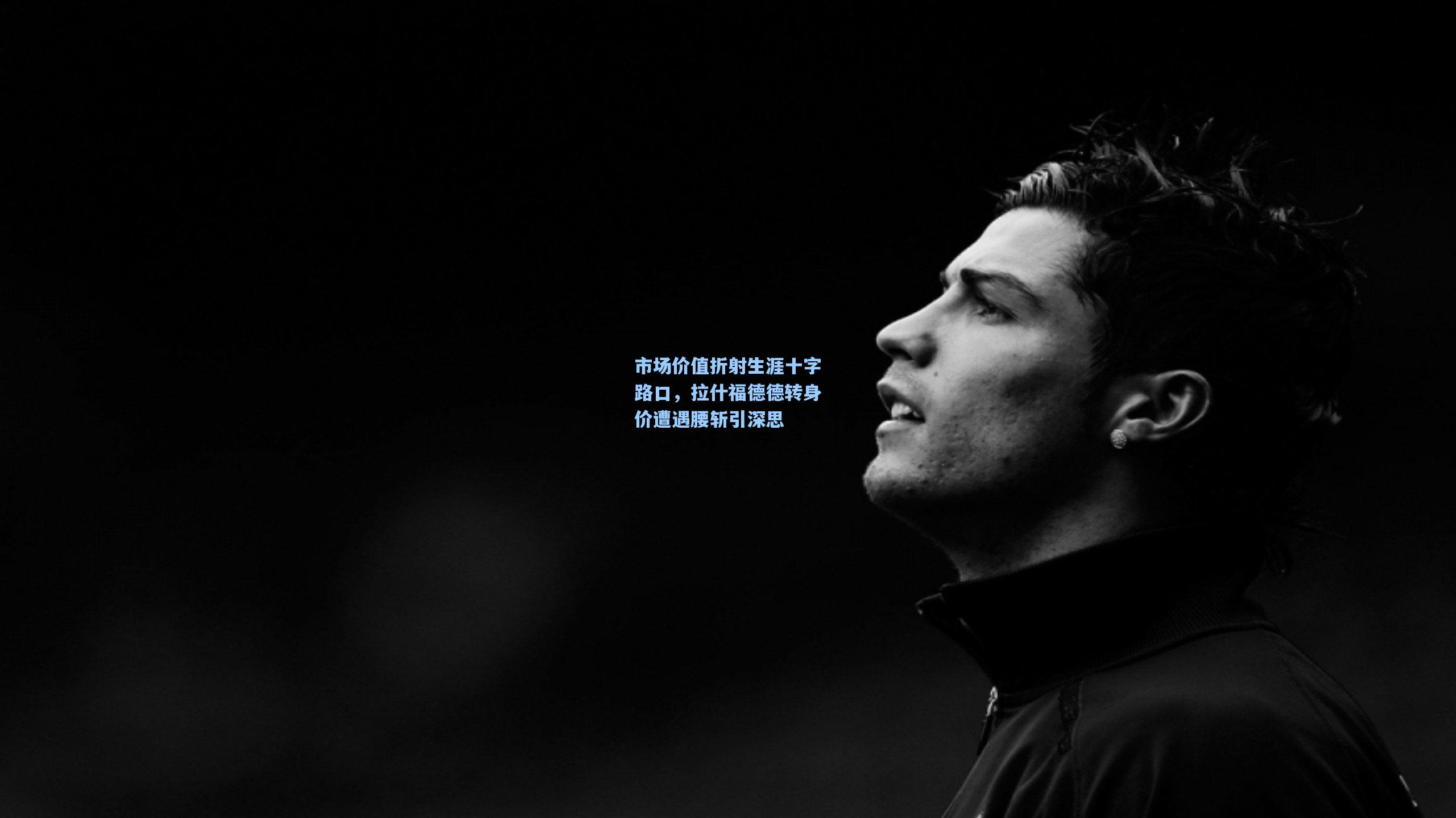 市场价值折射生涯十字路口，拉什福德德转身价遭遇腰斩引深思